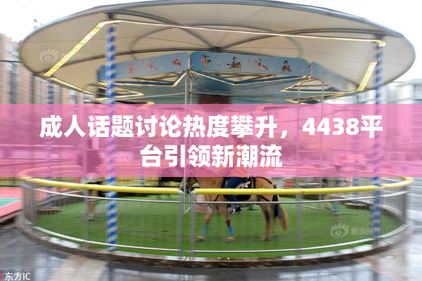 成人话题讨论热度攀升，4438平台引领新潮流
