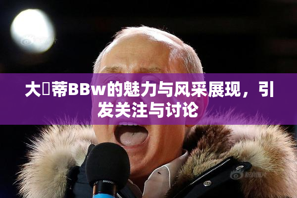 大陰蒂BBw的魅力与风采展现，引发关注与讨论