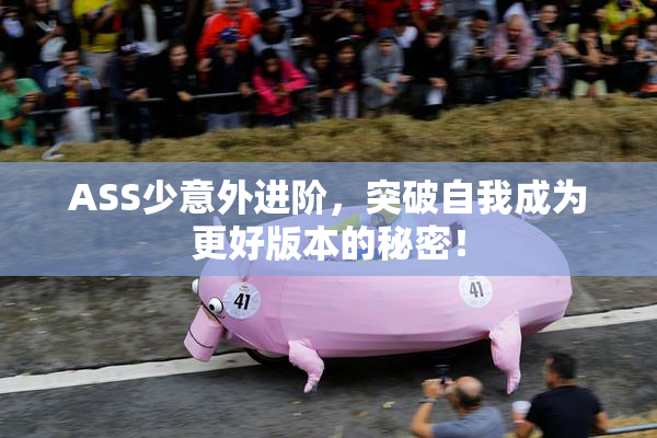 ASS少意外进阶，突破自我成为更好版本的秘密！