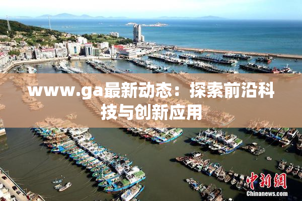 www.ga最新动态：探索前沿科技与创新应用