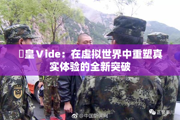 嘼皇Ⅴide：在虚拟世界中重塑真实体验的全新突破