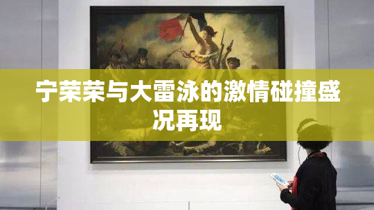 宁荣荣与大雷泳的激情碰撞盛况再现