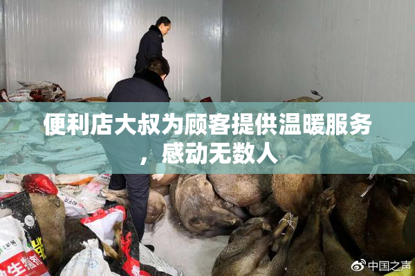 便利店大叔为顾客提供温暖服务，感动无数人