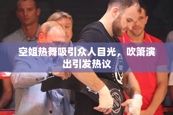 空姐热舞吸引众人目光，吹箫演出引发热议