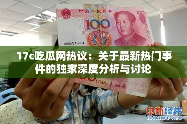 17c吃瓜网热议：关于最新热门事件的独家深度分析与讨论