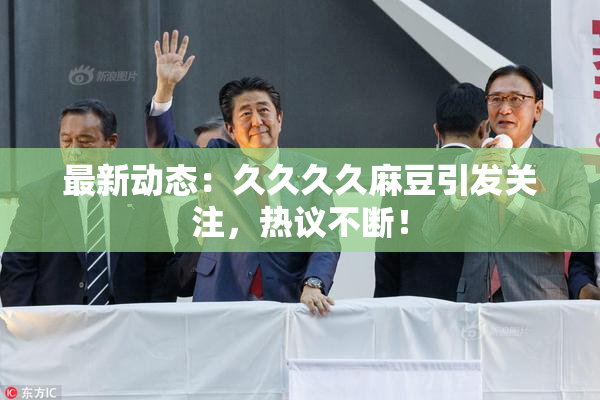 最新动态：久久久久麻豆引发关注，热议不断！