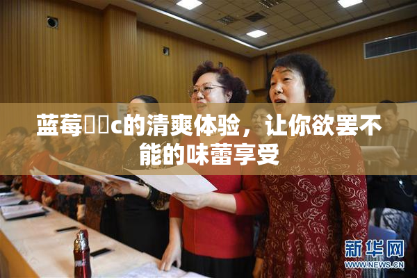 蓝莓❌‌c的清爽体验，让你欲罢不能的味蕾享受