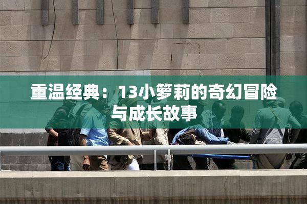 重温经典：13小箩莉的奇幻冒险与成长故事
