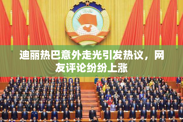 迪丽热巴意外走光引发热议，网友评论纷纷上涨