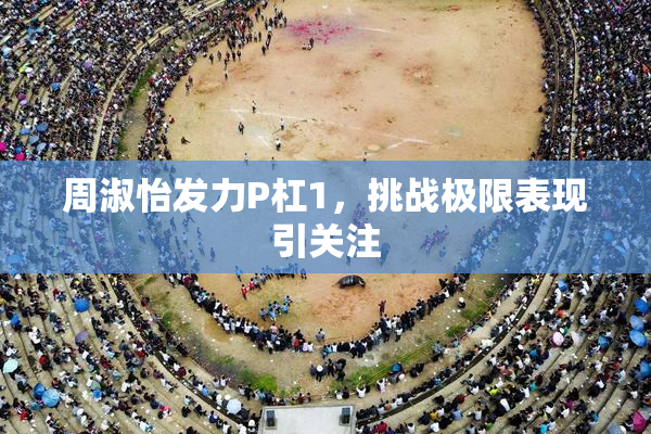 周淑怡发力P杠1，挑战极限表现引关注