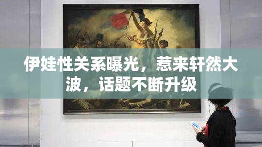 伊娃性关系曝光，惹来轩然大波，话题不断升级