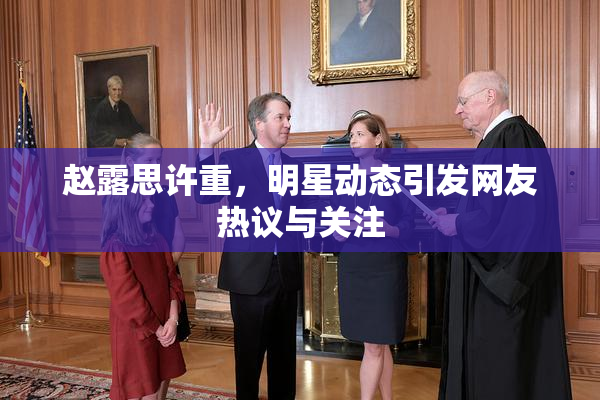 赵露思许重，明星动态引发网友热议与关注