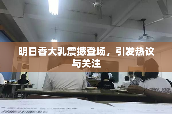 明日香大乳震撼登场，引发热议与关注