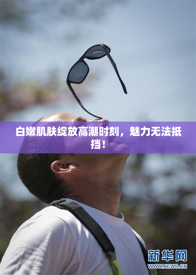 白嫩肌肤绽放高潮时刻，魅力无法抵挡！