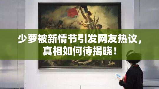 少萝被新情节引发网友热议，真相如何待揭晓！