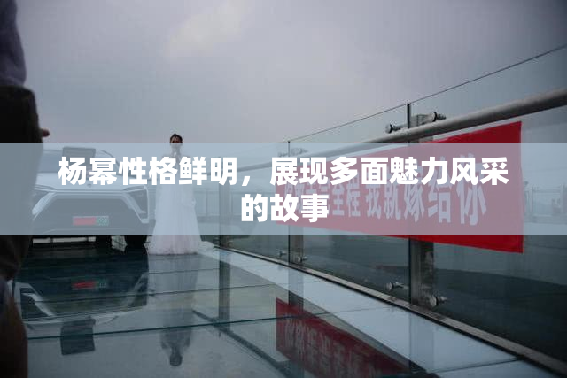 杨幂性格鲜明，展现多面魅力风采的故事