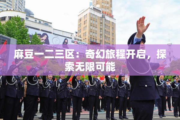 麻豆一二三区：奇幻旅程开启，探索无限可能