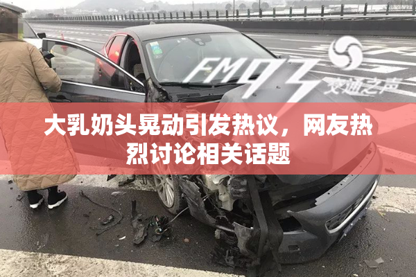大乳奶头晃动引发热议，网友热烈讨论相关话题