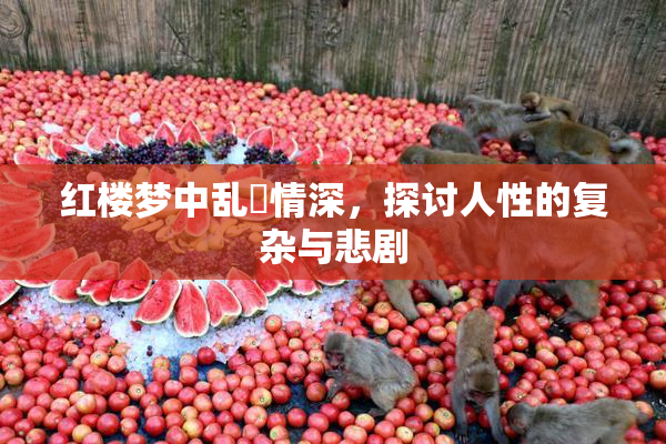 红楼梦中乱婬情深，探讨人性的复杂与悲剧