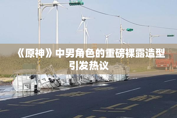 《原神》中男角色的重磅裸露造型引发热议