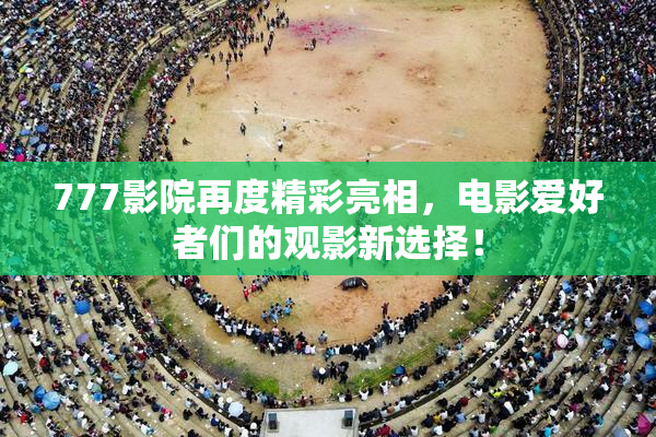 777影院再度精彩亮相，电影爱好者们的观影新选择！