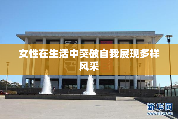 女性在生活中突破自我展现多样风采