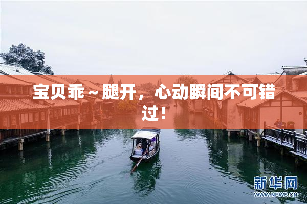 宝贝乖～腿开，心动瞬间不可错过！