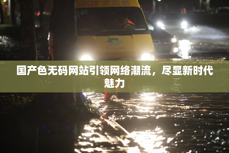 国产色无码网站引领网络潮流，尽显新时代魅力