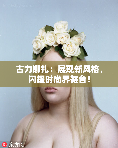 古力娜扎：展现新风格，闪耀时尚界舞台！