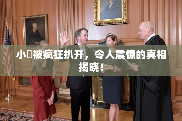 小泬被疯狂扒开，令人震惊的真相揭晓！