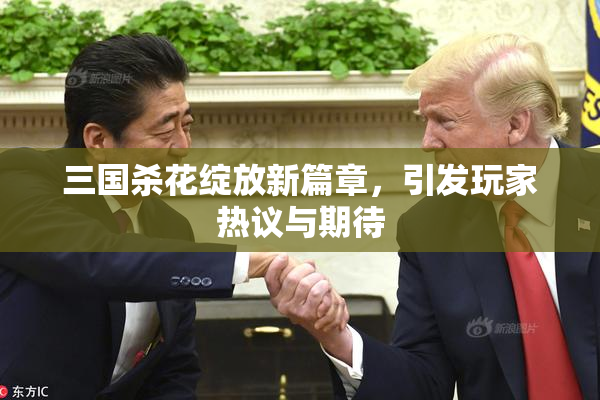三国杀花绽放新篇章，引发玩家热议与期待
