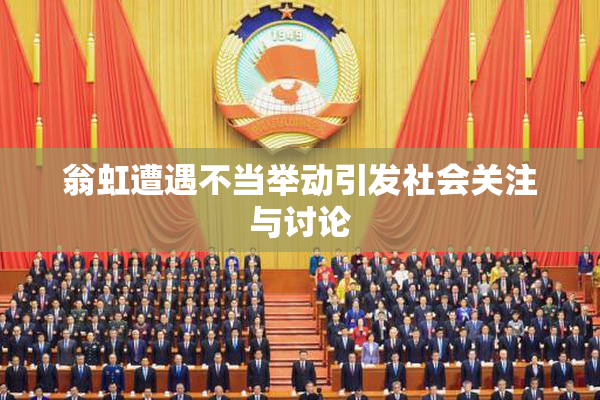 翁虹遭遇不当举动引发社会关注与讨论