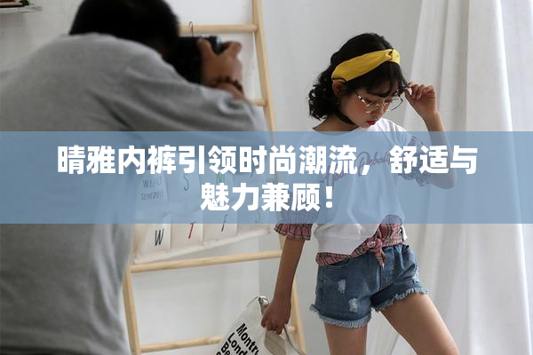 晴雅内裤引领时尚潮流，舒适与魅力兼顾！