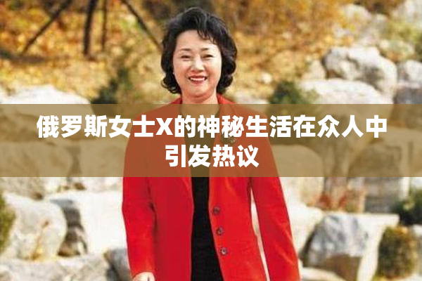 俄罗斯女士X的神秘生活在众人中引发热议