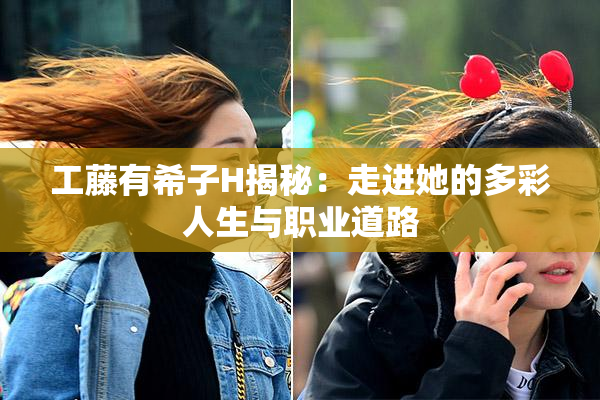 工藤有希子H揭秘：走进她的多彩人生与职业道路