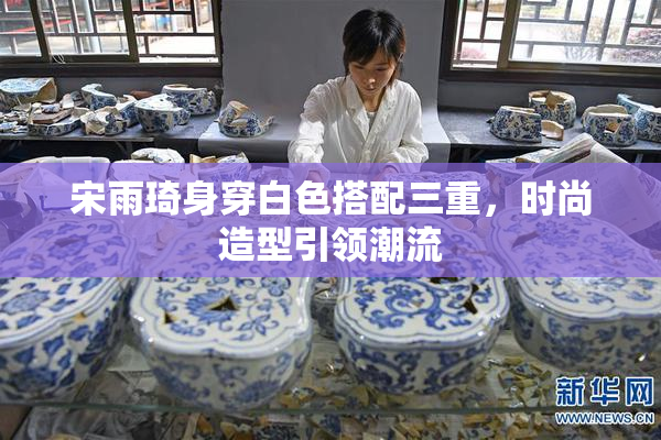 宋雨琦身穿白色搭配三重，时尚造型引领潮流