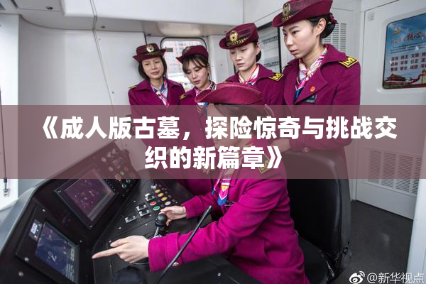 《成人版古墓，探险惊奇与挑战交织的新篇章》