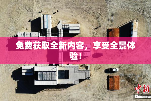 免费获取全新内容，享受全景体验！
