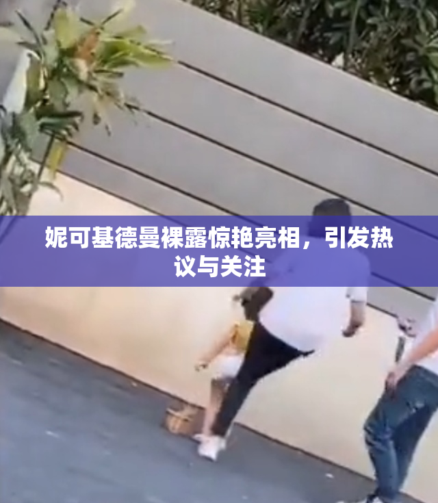 妮可基德曼裸露惊艳亮相，引发热议与关注