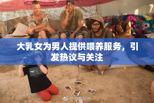 大乳女为男人提供喂养服务，引发热议与关注