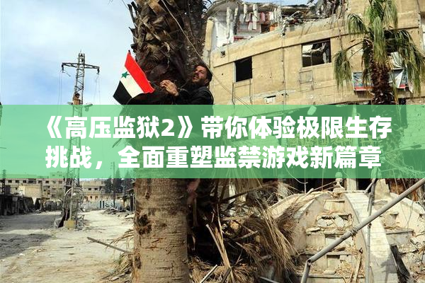 《高压监狱2》带你体验极限生存挑战，全面重塑监禁游戏新篇章！