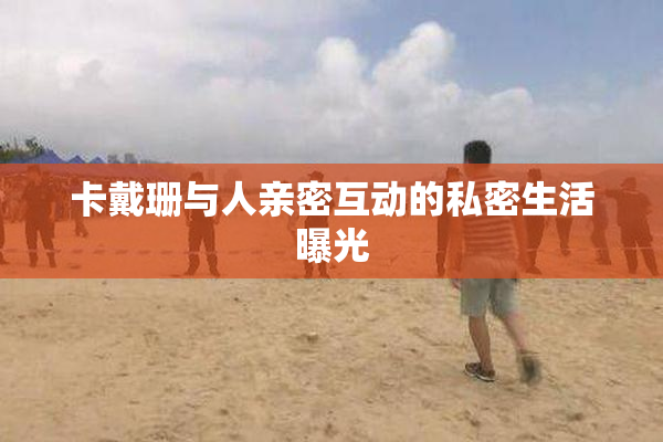 卡戴珊与人亲密互动的私密生活曝光