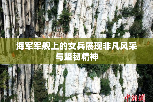海军军舰上的女兵展现非凡风采与坚韧精神