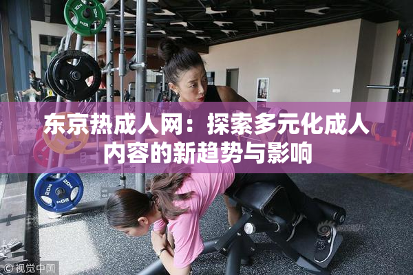 东京热成人网：探索多元化成人内容的新趋势与影响