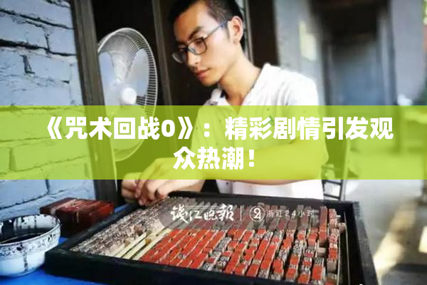 《咒术回战0》：精彩剧情引发观众热潮！