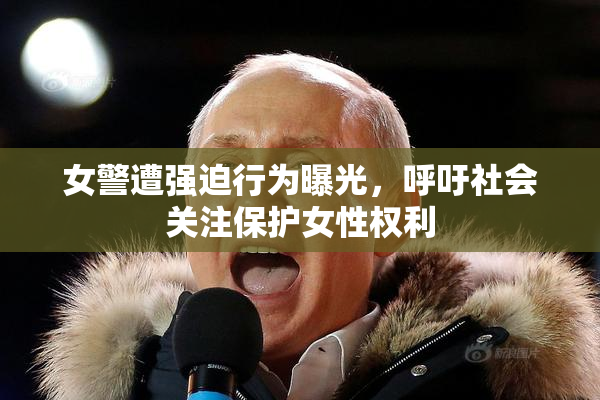 女警遭强迫行为曝光，呼吁社会关注保护女性权利