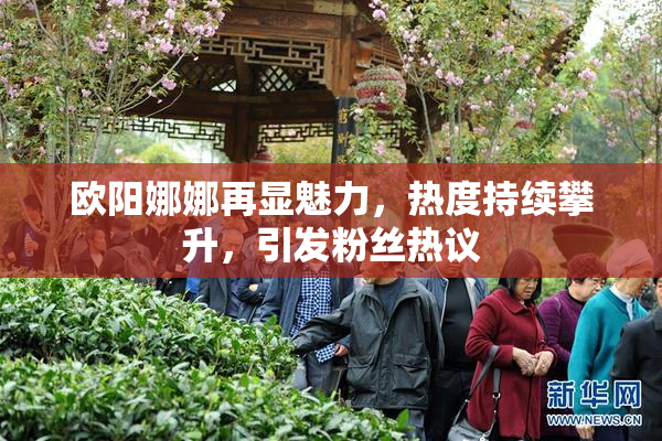 欧阳娜娜再显魅力，热度持续攀升，引发粉丝热议