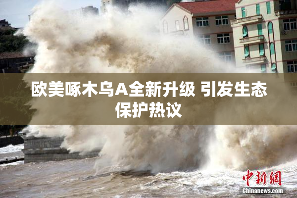 欧美啄木乌A全新升级 引发生态保护热议