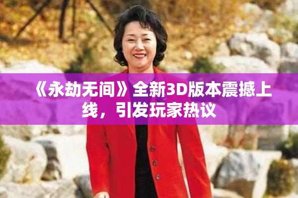 《永劫无间》全新3D版本震撼上线，引发玩家热议