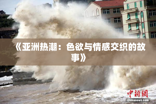 《亚洲热潮：色欲与情感交织的故事》